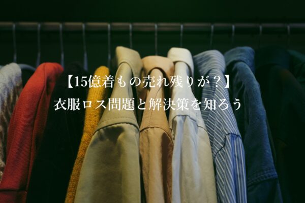 【15億着もの売れ残り】衣服ロス問題と解決策を知ろう