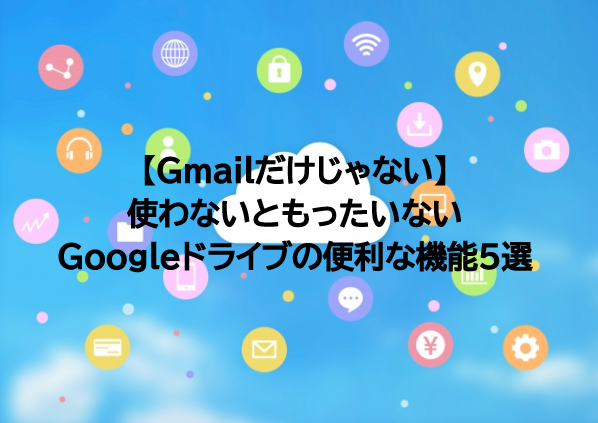 【Gmailだけじゃない】使わないともったいないGoogleドライブの便利な機能５選