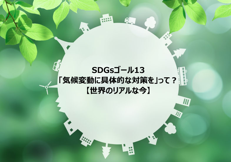 Sdgs目標13 気候変動に具体的な対策を って 世界のリアルな状況は今