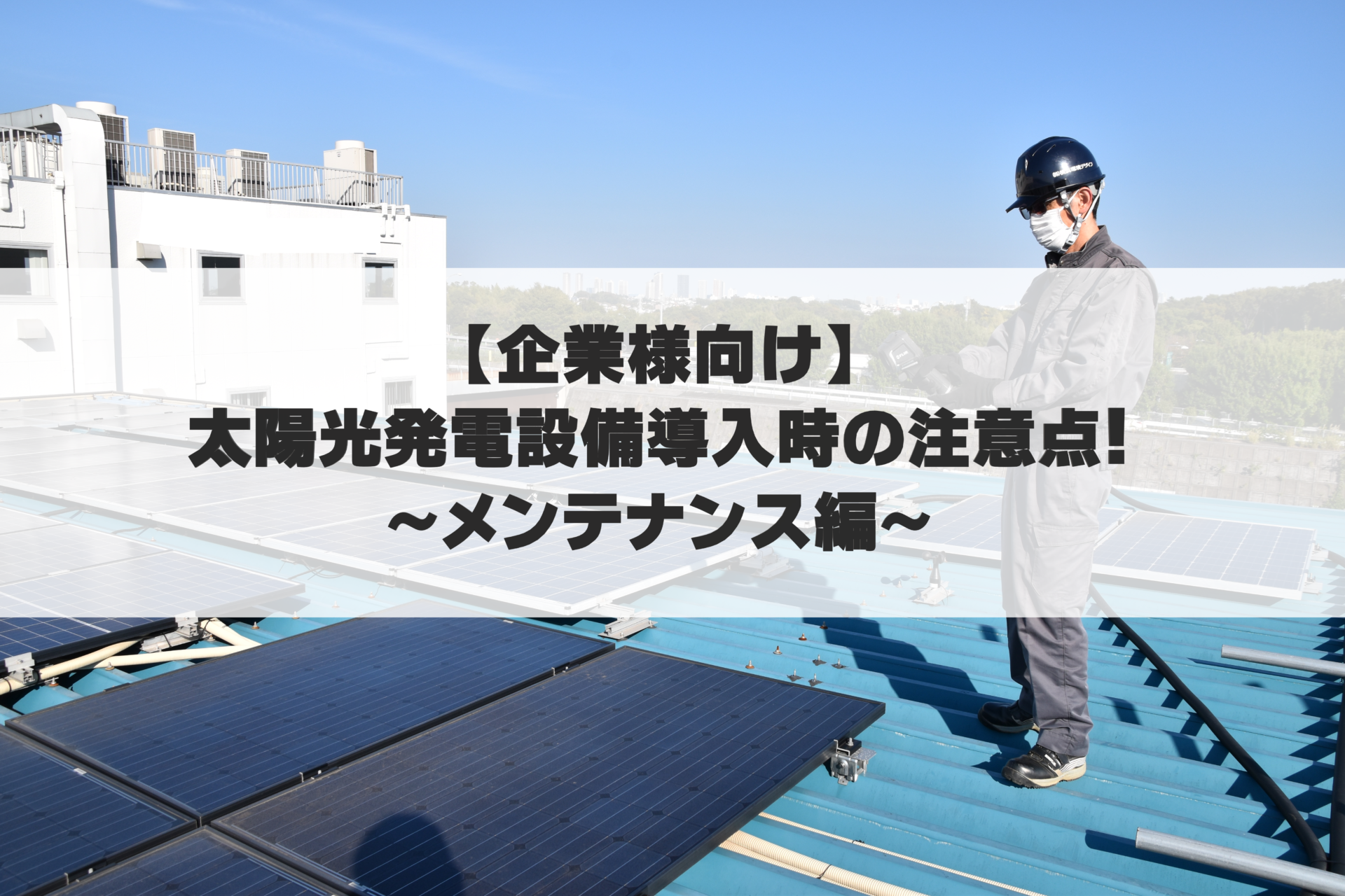 【企業様向け】太陽光発電設備導入時の注意点！～メンテナンス編～
