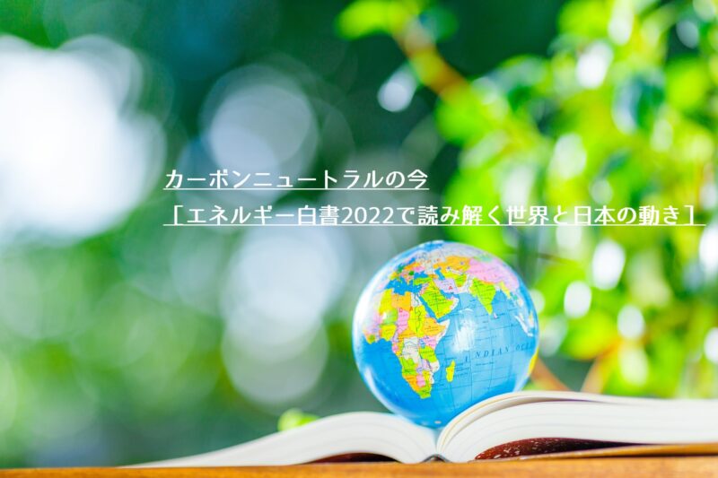 カーボンニュートラルの今［エネルギー白書2022で読み解く世界と日本の動き］