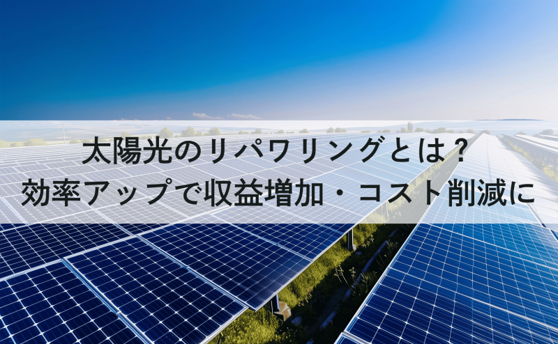 太陽光のリパワリングとは？効率アップで収益増加・コスト削減に
