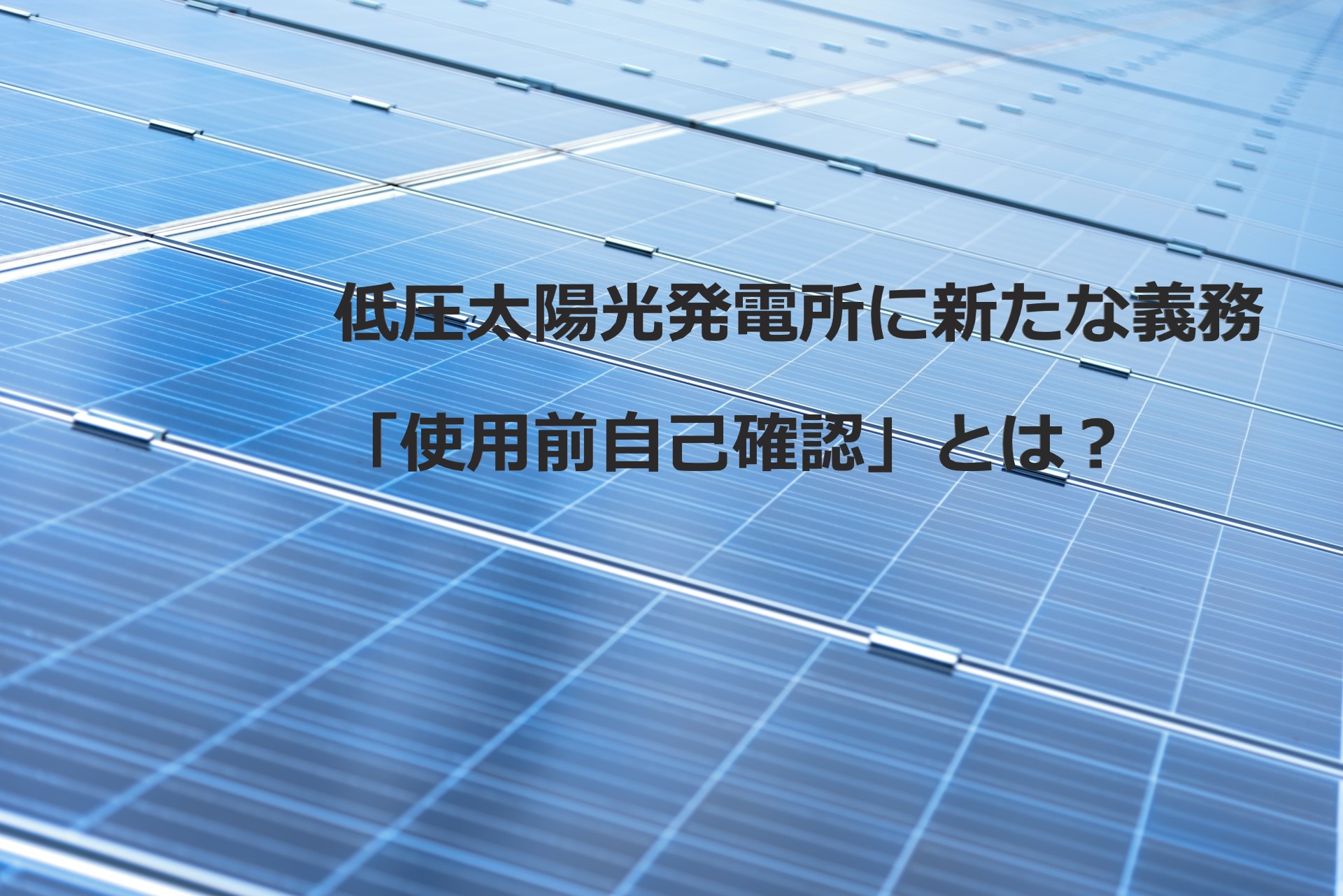 低圧太陽光発電所に新たな義務「使用前自己確認」とは？