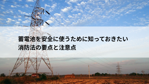 蓄電池を安全に使うために知っておきたい消防法の要点と注意点