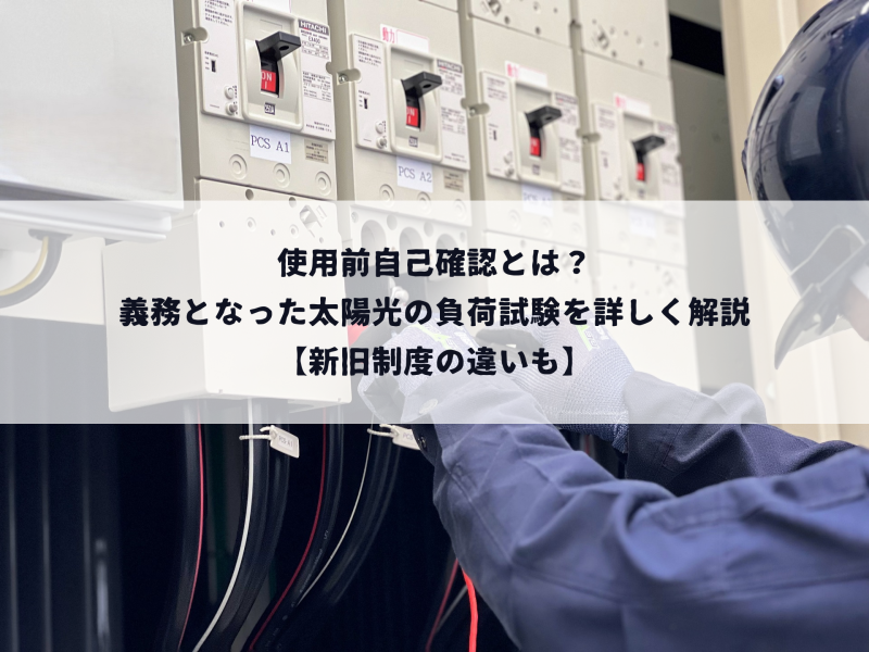 使用前自己確認とは？義務となった太陽光の負荷試験を詳しく解説【新旧制度の違いも】