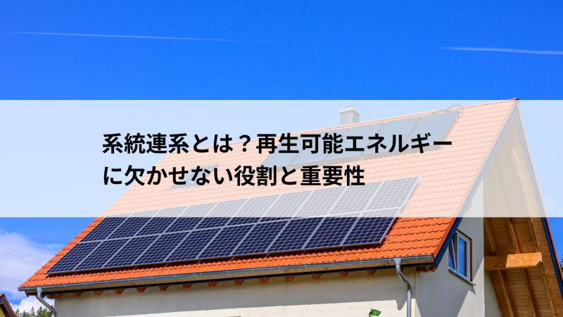 系統連系とは？再生可能エネルギーに欠かせない役割と重要性