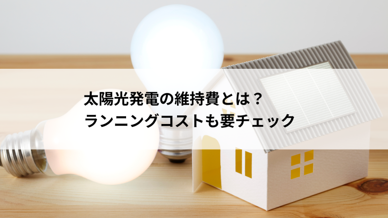 太陽光発電の維持費とは？初期費用だけでなくランニングコストも要チェック