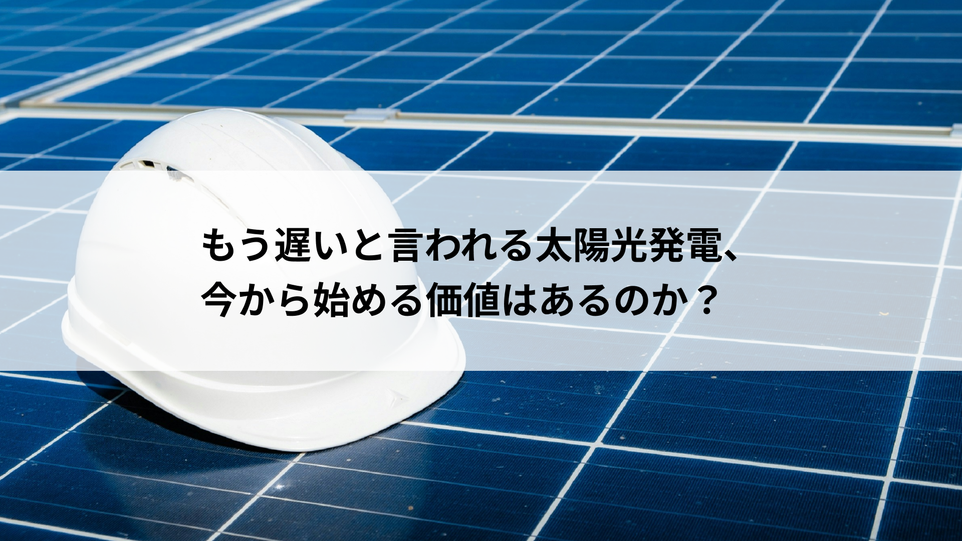 もう遅いと言われる太陽光発電、今から始める価値はあるのか？