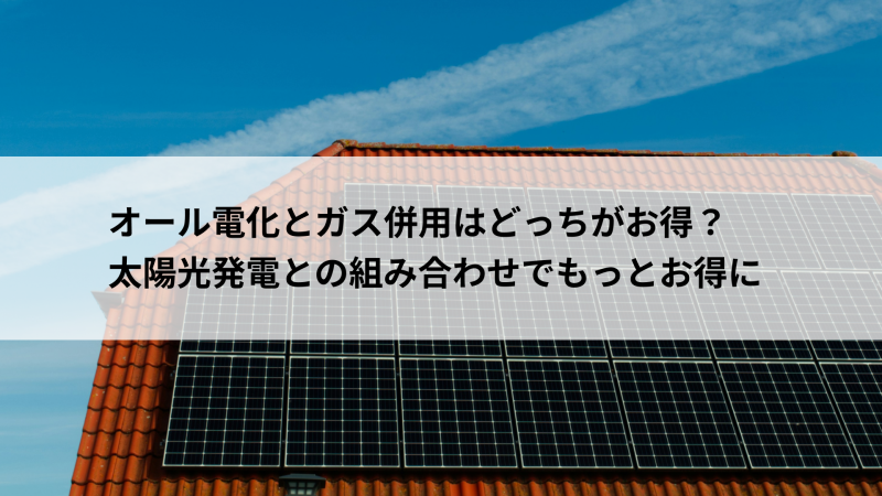 オール電化とガス併用はどっちがお得？太陽光発電との組み合わせでもっとお得に